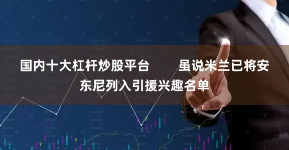 国内十大杠杆炒股平台        虽说米兰已将安东尼列入引援兴趣名单