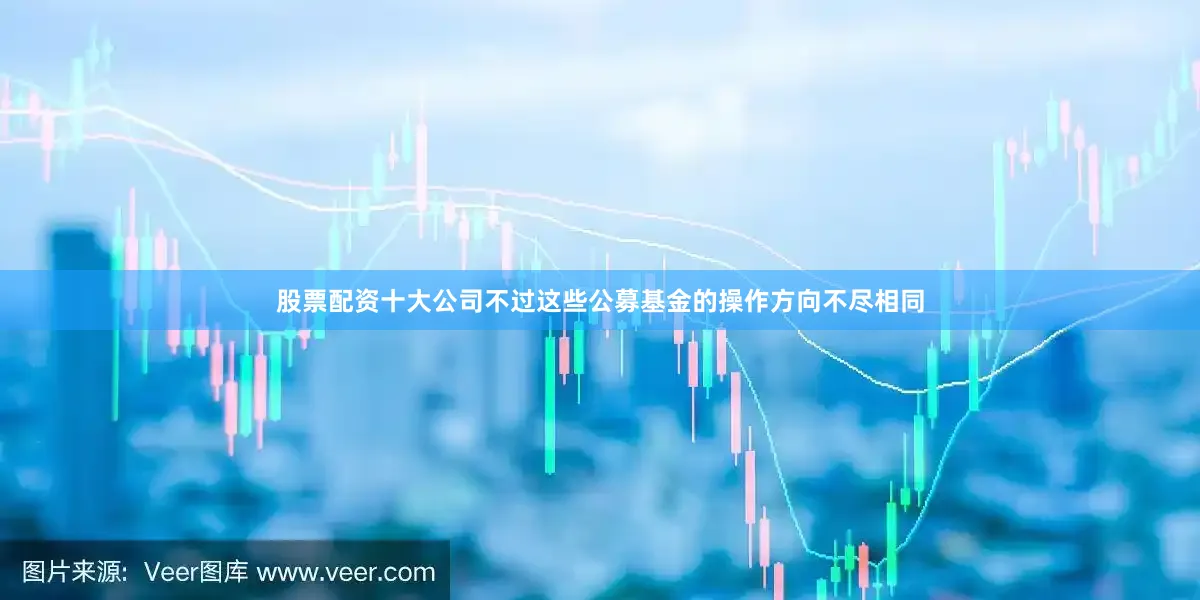 股票配资十大公司不过这些公募基金的操作方向不尽相同