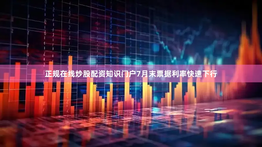 正规在线炒股配资知识门户7月末票据利率快速下行