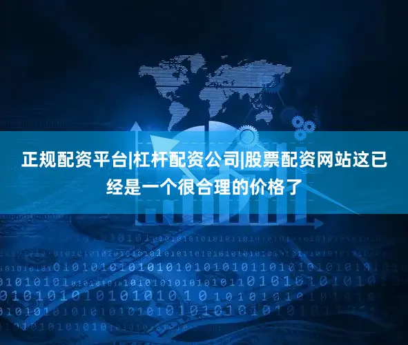 正规配资平台|杠杆配资公司|股票配资网站这已经是一个很合理的价格了