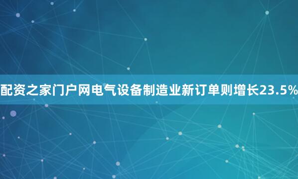 配资之家门户网电气设备制造业新订单则增长23.5%