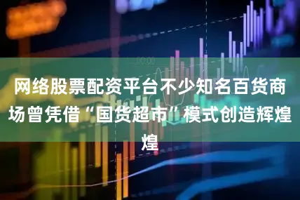 网络股票配资平台不少知名百货商场曾凭借“国货超市”模式创造辉煌