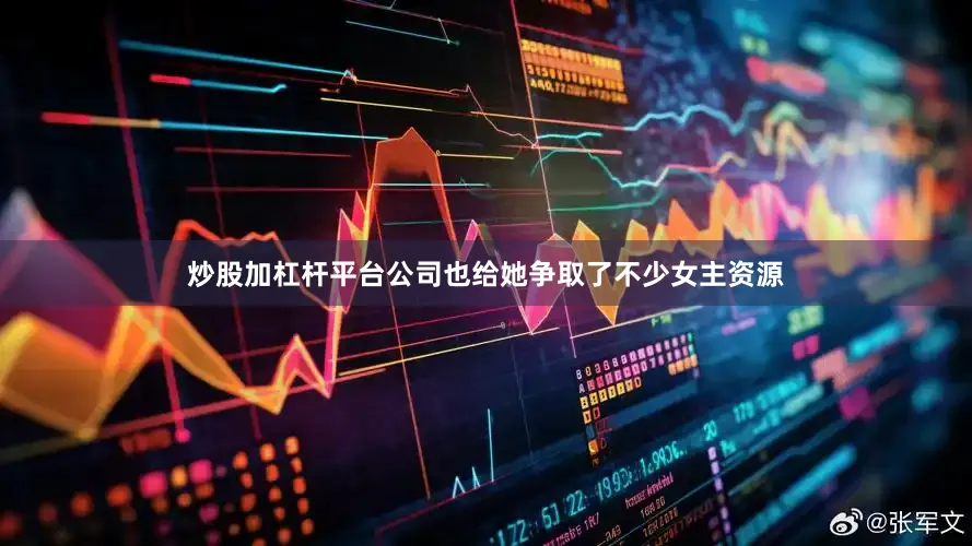 炒股加杠杆平台公司也给她争取了不少女主资源