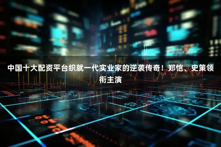 中国十大配资平台织就一代实业家的逆袭传奇！郑恺、史策领衔主演