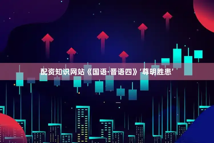 配资知识网站《国语·晋语四》‘尊明胜患’