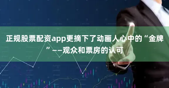 正规股票配资app更摘下了动画人心中的“金牌”——观众和票房的认可
