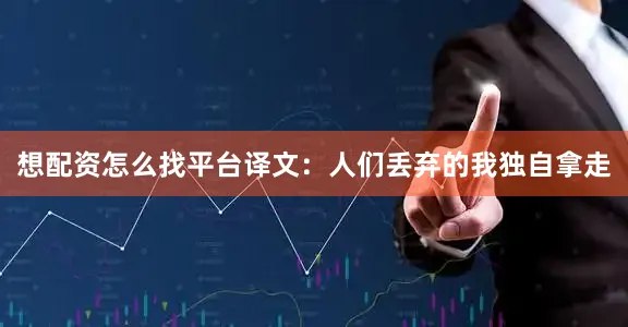 想配资怎么找平台译文：人们丢弃的我独自拿走