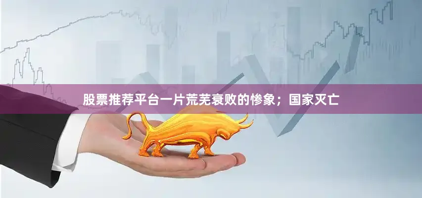 股票推荐平台一片荒芜衰败的惨象；国家灭亡