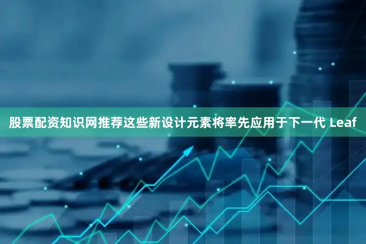 股票配资知识网推荐这些新设计元素将率先应用于下一代 Leaf