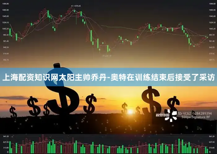 上海配资知识网太阳主帅乔丹-奥特在训练结束后接受了采访