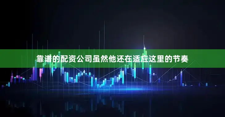 靠谱的配资公司虽然他还在适应这里的节奏