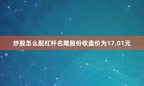 炒股怎么配杠杆名雕股份收盘价为17.01元