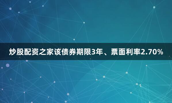 炒股配资之家该债券期限3年、票面利率2.70%