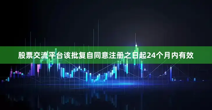 股票交流平台该批复自同意注册之日起24个月内有效